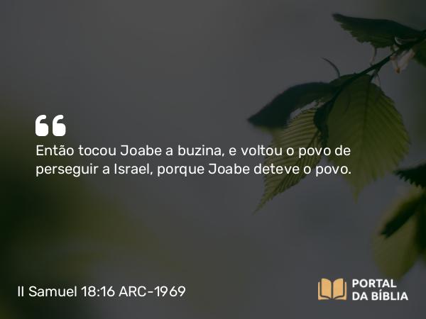 II Samuel 18:16 ARC-1969 - Então tocou Joabe a buzina, e voltou o povo de perseguir a Israel, porque Joabe deteve o povo.