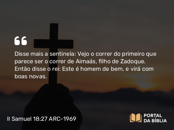 II Samuel 18:27 ARC-1969 - Disse mais a sentinela: Vejo o correr do primeiro que parece ser o correr de Aimaás, filho de Zadoque. Então disse o rei: Este é homem de bem, e virá com boas novas.