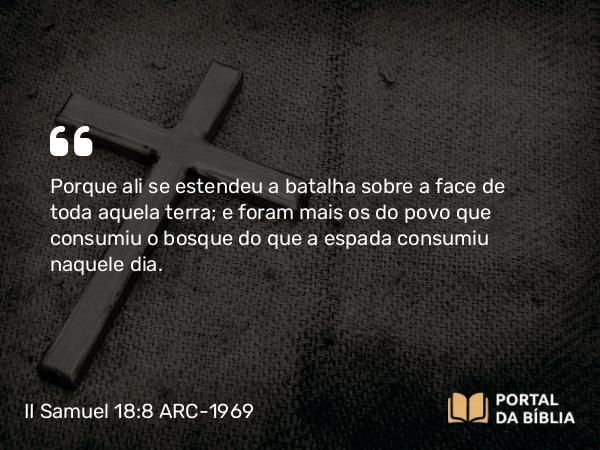 II Samuel 18:8 ARC-1969 - Porque ali se estendeu a batalha sobre a face de toda aquela terra; e foram mais os do povo que consumiu o bosque do que a espada consumiu naquele dia.