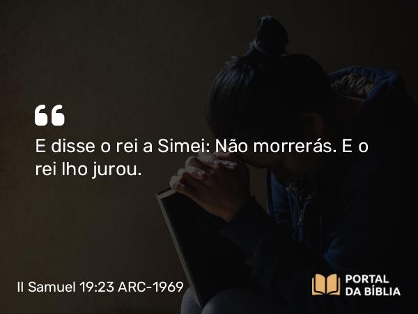 II Samuel 19:23 ARC-1969 - E disse o rei a Simei: Não morrerás. E o rei lho jurou.