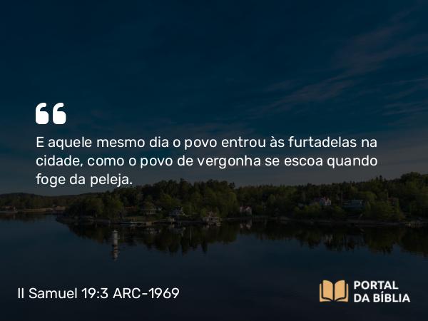 II Samuel 19:3 ARC-1969 - E aquele mesmo dia o povo entrou às furtadelas na cidade, como o povo de vergonha se escoa quando foge da peleja.