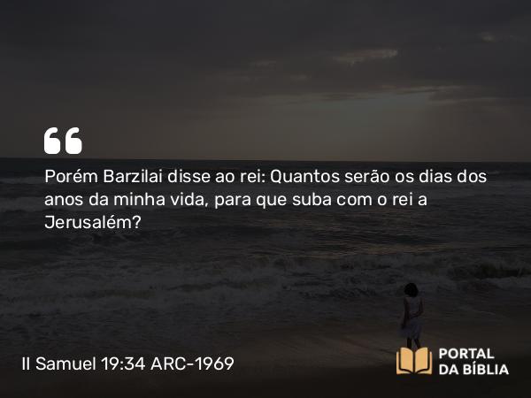 II Samuel 19:34 ARC-1969 - Porém Barzilai disse ao rei: Quantos serão os dias dos anos da minha vida, para que suba com o rei a Jerusalém?