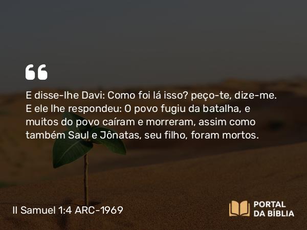 II Samuel 1:4 ARC-1969 - E disse-lhe Davi: Como foi lá isso? peço-te, dize-me. E ele lhe respondeu: O povo fugiu da batalha, e muitos do povo caíram e morreram, assim como também Saul e Jônatas, seu filho, foram mortos.