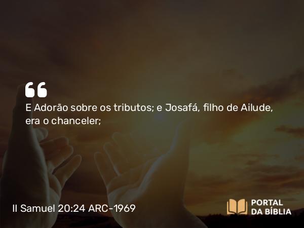 II Samuel 20:24 ARC-1969 - E Adorão sobre os tributos; e Josafá, filho de Ailude, era o chanceler;