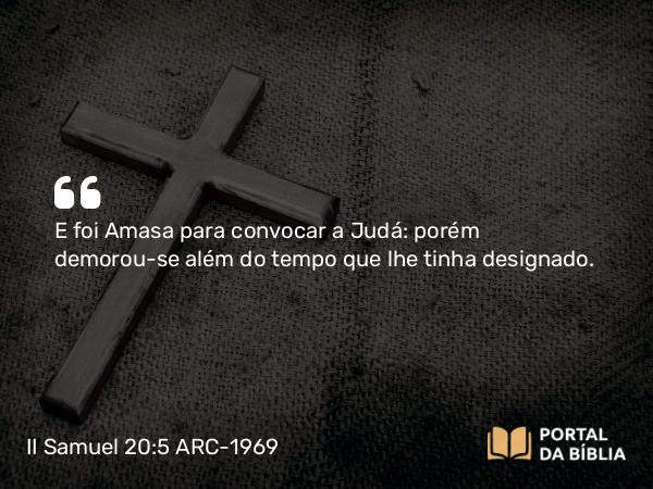 II Samuel 20:5 ARC-1969 - E foi Amasa para convocar a Judá: porém demorou-se além do tempo que lhe tinha designado.