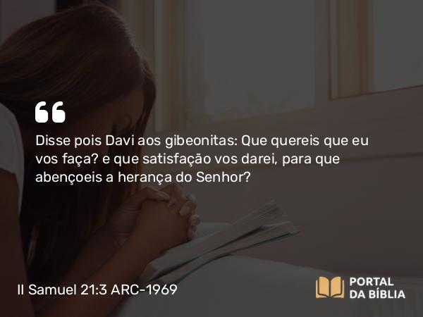 II Samuel 21:3 ARC-1969 - Disse pois Davi aos gibeonitas: Que quereis que eu vos faça? e que satisfação vos darei, para que abençoeis a herança do Senhor?