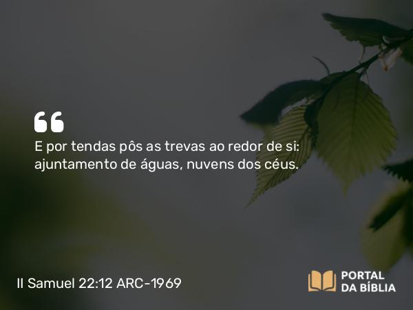 II Samuel 22:12 ARC-1969 - E por tendas pôs as trevas ao redor de si: ajuntamento de águas, nuvens dos céus.