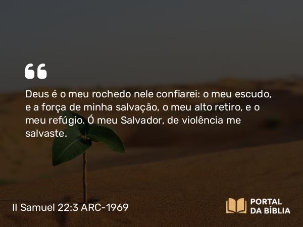 II Samuel 22:3 ARC-1969 - Deus é o meu rochedo nele confiarei: o meu escudo, e a força de minha salvação, o meu alto retiro, e o meu refúgio. Ó meu Salvador, de violência me salvaste.