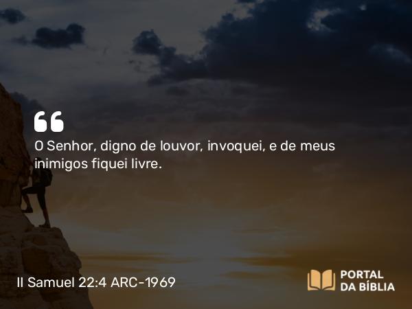 II Samuel 22:4 ARC-1969 - O Senhor, digno de louvor, invoquei, e de meus inimigos fiquei livre.