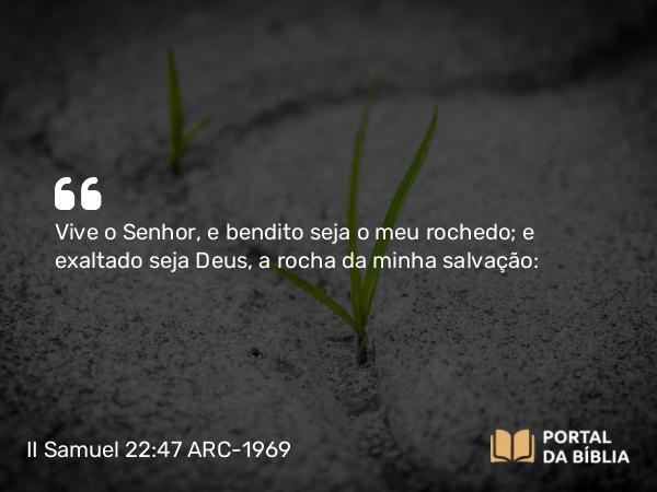 II Samuel 22:47 ARC-1969 - Vive o Senhor, e bendito seja o meu rochedo; e exaltado seja Deus, a rocha da minha salvação: