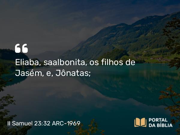 II Samuel 23:32 ARC-1969 - Eliaba, saalbonita, os filhos de Jasém, e, Jônatas;