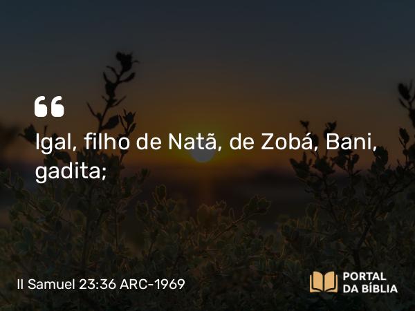 II Samuel 23:36 ARC-1969 - Igal, filho de Natã, de Zobá, Bani, gadita;