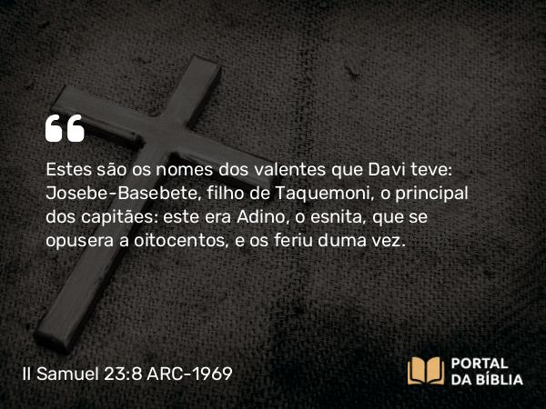 II Samuel 23:8-39 ARC-1969 - Estes são os nomes dos valentes que Davi teve: Josebe-Basebete, filho de Taquemoni, o principal dos capitães: este era Adino, o esnita, que se opusera a oitocentos, e os feriu duma vez.