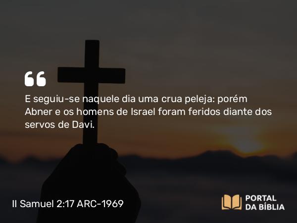 II Samuel 2:17 ARC-1969 - E seguiu-se naquele dia uma crua peleja: porém Abner e os homens de Israel foram feridos diante dos servos de Davi.