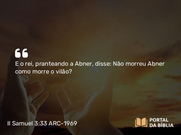 II Samuel 3:33 ARC-1969 - E o rei, pranteando a Abner, disse: Não morreu Abner como morre o vilão?