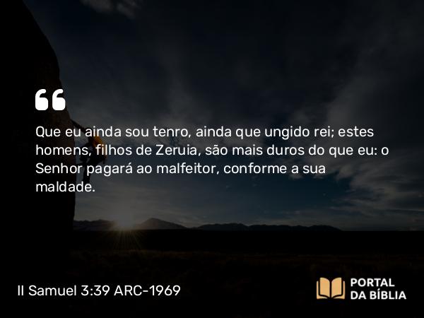 II Samuel 3:39 ARC-1969 - Que eu ainda sou tenro, ainda que ungido rei; estes homens, filhos de Zeruia, são mais duros do que eu: o Senhor pagará ao malfeitor, conforme a sua maldade.