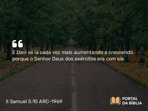 II Samuel 5:10 ARC-1969 - E Davi se ia cada vez mais aumentando e crescendo, porque o Senhor Deus dos exércitos era com ele.