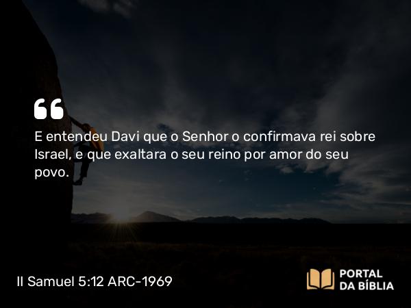 II Samuel 5:12 ARC-1969 - E entendeu Davi que o Senhor o confirmava rei sobre Israel, e que exaltara o seu reino por amor do seu povo.