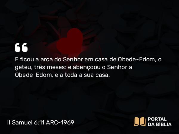 II Samuel 6:11 ARC-1969 - E ficou a arca do Senhor em casa de Obede-Edom, o geteu, três meses: e abençoou o Senhor a Obede-Edom, e a toda a sua casa.