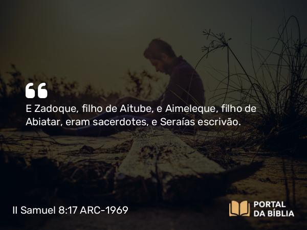 II Samuel 8:17 ARC-1969 - E Zadoque, filho de Aitube, e Aimeleque, filho de Abiatar, eram sacerdotes, e Seraías escrivão.