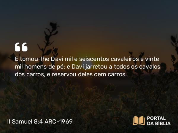 II Samuel 8:4 ARC-1969 - E tomou-lhe Davi mil e seiscentos cavaleiros e vinte mil homens de pé: e Davi jarretou a todos os cavalos dos carros, e reservou deles cem carros.