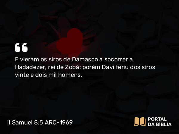 II Samuel 8:5 ARC-1969 - E vieram os siros de Damasco a socorrer a Hadadezer, rei de Zobá: porém Davi feriu dos siros vinte e dois mil homens.