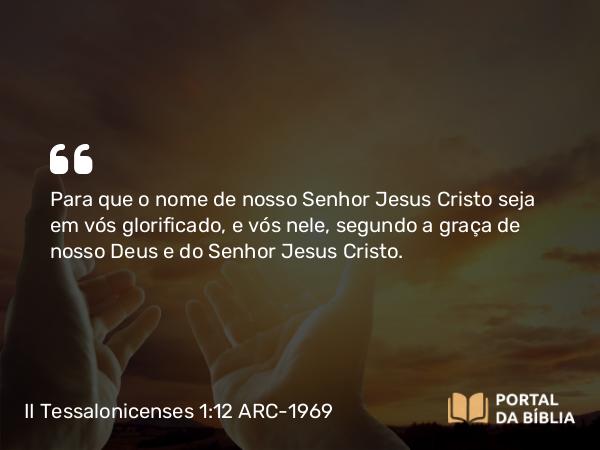 II Tessalonicenses 1:12 ARC-1969 - Para que o nome de nosso Senhor Jesus Cristo seja em vós glorificado, e vós nele, segundo a graça de nosso Deus e do Senhor Jesus Cristo.