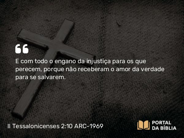 II Tessalonicenses 2:10 ARC-1969 - E com todo o engano da injustiça para os que perecem, porque não receberam o amor da verdade para se salvarem.