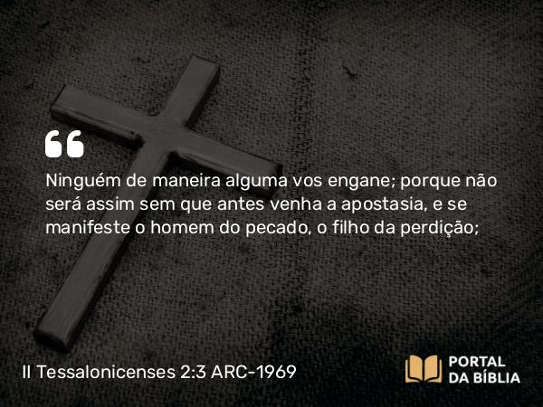 II Tessalonicenses 2:3-4 ARC-1969 - Ninguém de maneira alguma vos engane; porque não será assim sem que antes venha a apostasia, e se manifeste o homem do pecado, o filho da perdição;