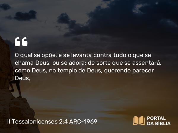 II Tessalonicenses 2:4 ARC-1969 - O qual se opõe, e se levanta contra tudo o que se chama Deus, ou se adora; de sorte que se assentará, como Deus, no templo de Deus, querendo parecer Deus,