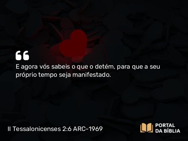 II Tessalonicenses 2:6 ARC-1969 - E agora vós sabeis o que o detém, para que a seu próprio tempo seja manifestado.