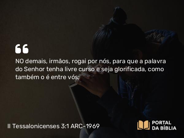 II Tessalonicenses 3:1 ARC-1969 - NO demais, irmãos, rogai por nós, para que a palavra do Senhor tenha livre curso e seja glorificada, como também o é entre vós;