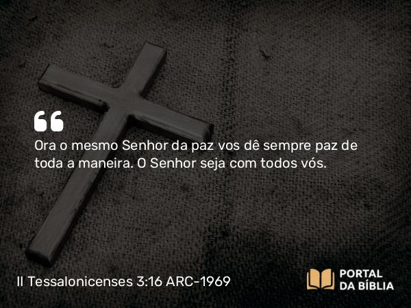 II Tessalonicenses 3:16 ARC-1969 - Ora o mesmo Senhor da paz vos dê sempre paz de toda a maneira. O Senhor seja com todos vós.