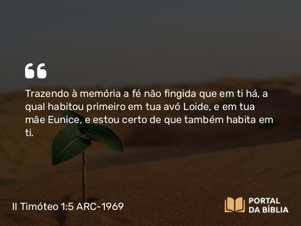 II Timóteo 1:5 ARC-1969 - Trazendo à memória a fé não fingida que em ti há, a qual habitou primeiro em tua avó Loide, e em tua mãe Eunice, e estou certo de que também habita em ti.