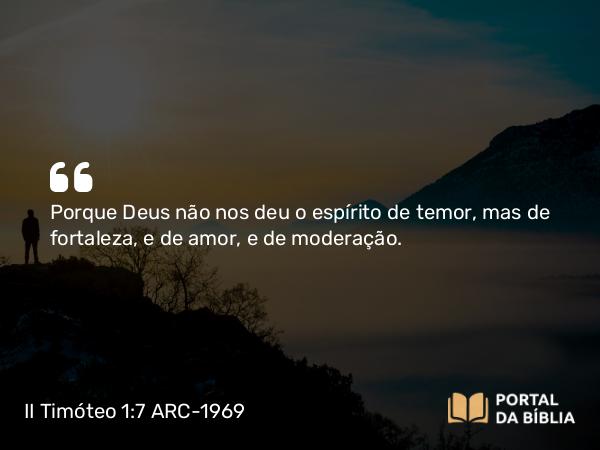 II Timóteo 1:7-9 ARC-1969 - Porque Deus não nos deu o espírito de temor, mas de fortaleza, e de amor, e de moderação.