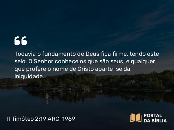 II Timóteo 2:19 ARC-1969 - Todavia o fundamento de Deus fica firme, tendo este selo: O Senhor conhece os que são seus, e qualquer que profere o nome de Cristo aparte-se da iniquidade.