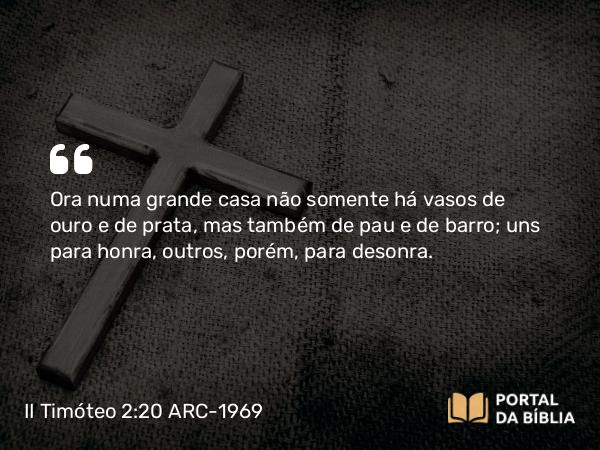 II Timóteo 2:20-21 ARC-1969 - Ora numa grande casa não somente há vasos de ouro e de prata, mas também de pau e de barro; uns para honra, outros, porém, para desonra.