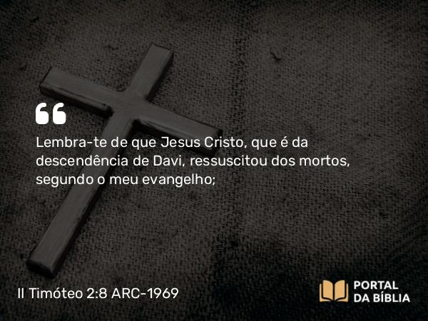 II Timóteo 2:8 ARC-1969 - Lembra-te de que Jesus Cristo, que é da descendência de Davi, ressuscitou dos mortos, segundo o meu evangelho;