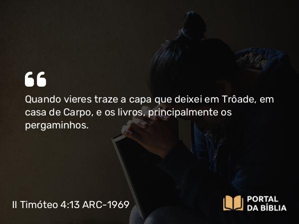 II Timóteo 4:13 ARC-1969 - Quando vieres traze a capa que deixei em Trôade, em casa de Carpo, e os livros, principalmente os pergaminhos.