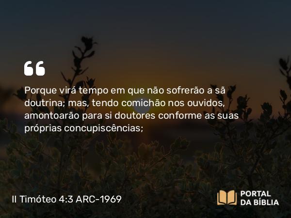 II Timóteo 4:3 ARC-1969 - Porque virá tempo em que não sofrerão a sã doutrina; mas, tendo comichão nos ouvidos, amontoarão para si doutores conforme as suas próprias concupiscências;