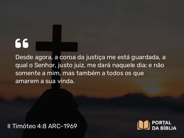 II Timóteo 4:8 ARC-1969 - Desde agora, a coroa da justiça me está guardada, a qual o Senhor, justo juiz, me dará naquele dia; e não somente a mim, mas também a todos os que amarem a sua vinda.