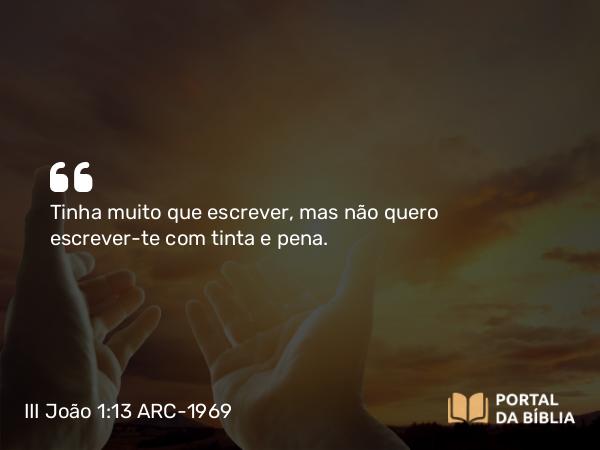 III João 1:13 ARC-1969 - Tinha muito que escrever, mas não quero escrever-te com tinta e pena.