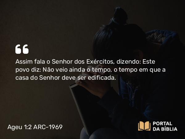 Ageu 1:2 ARC-1969 - Assim fala o Senhor dos Exércitos, dizendo: Este povo diz: Não veio ainda o tempo, o tempo em que a casa do Senhor deve ser edificada.