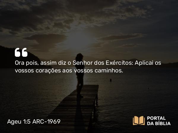 Ageu 1:5 ARC-1969 - Ora pois, assim diz o Senhor dos Exércitos: Aplicai os vossos corações aos vossos caminhos.