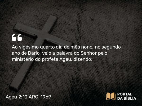 Ageu 2:10 ARC-1969 - Ao vigésimo quarto dia do mês nono, no segundo ano de Dario, veio a palavra do Senhor pelo ministério do profeta Ageu, dizendo: