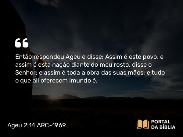 Ageu 2:14 ARC-1969 - Então respondeu Ageu e disse: Assim é este povo, e assim é esta nação diante do meu rosto, disse o Senhor; e assim é toda a obra das suas mãos: e tudo o que ali oferecem imundo é.