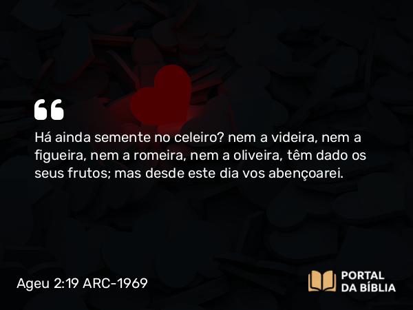 Ageu 2:19 ARC-1969 - Há ainda semente no celeiro? nem a videira, nem a figueira, nem a romeira, nem a oliveira, têm dado os seus frutos; mas desde este dia vos abençoarei.