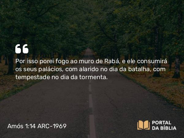 Amós 1:14 ARC-1969 - Por isso porei fogo ao muro de Rabá, e ele consumirá os seus palácios, com alarido no dia da batalha, com tempestade no dia da tormenta.