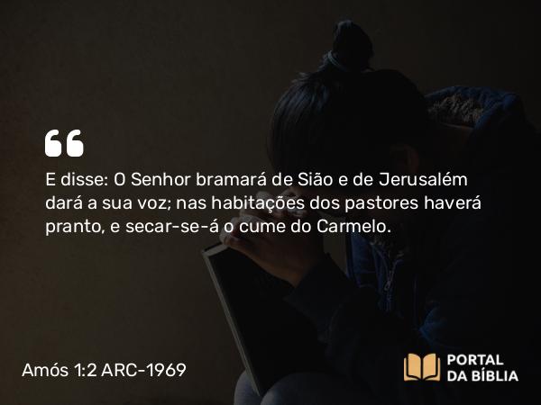 Amós 1:2 ARC-1969 - E disse: O Senhor bramará de Sião e de Jerusalém dará a sua voz; nas habitações dos pastores haverá pranto, e secar-se-á o cume do Carmelo.