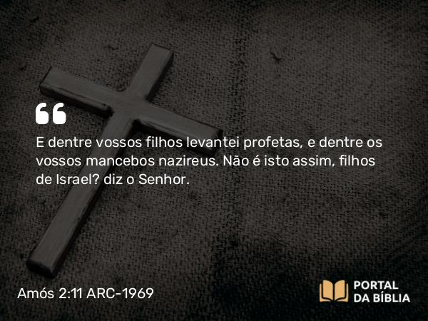 Amós 2:11 ARC-1969 - E dentre vossos filhos levantei profetas, e dentre os vossos mancebos nazireus. Não é isto assim, filhos de Israel? diz o Senhor.